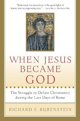 When Jesus Became God: The Struggle to Define Christianity During the Last Days of Rome - Richard E Rubenstein - cover