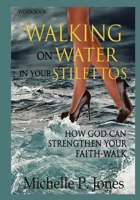 [Workbook] Walking On Water In My Stilettos: How God can Strengthen Your Faith-walk - Michelle P Jones - cover