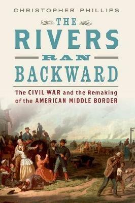 Rivers Ran Backward: The Civil War and the Remaking of the American Middle Border - Christopher Phillips - cover