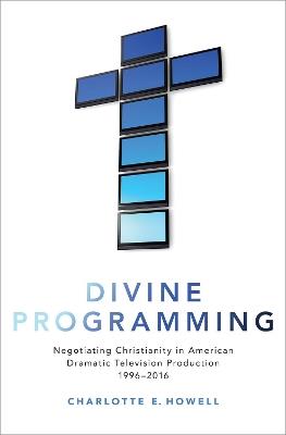 Divine Programming: Negotiating Christianity in American Dramatic Television Production 1996-2016 - Charlotte E. Howell - cover