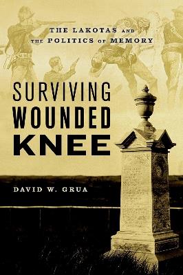 Surviving Wounded Knee: The Lakotas and the Politics of Memory - David W. Grua - cover