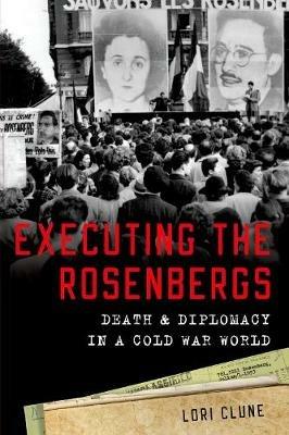 Executing the Rosenbergs: Death and Diplomacy in a Cold War World - Lori Clune - cover