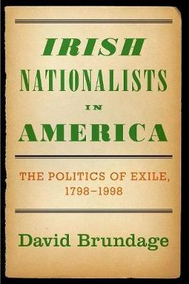 Irish Nationalists in America: The Politics of Exile, 1798-1998 - David Brundage - cover