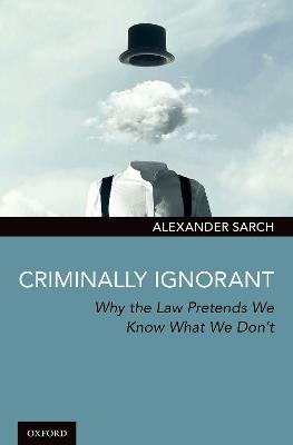 Criminally Ignorant: Why the Law Pretends We Know What We Don't - Alexander Sarch - cover