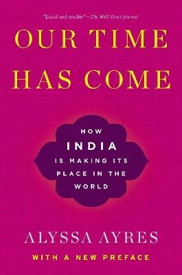 Our Time Has Come: How India is Making Its Place in the World - Alyssa Ayres - cover