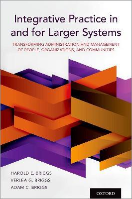 Integrative Practice in and for Larger Systems: Transforming Administration and Management of People, Organizations, and Communities - Harold E. Briggs,Verlea G. Briggs,Adam C. Briggs - cover