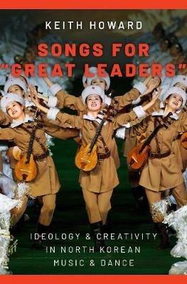 Songs for "Great Leaders": Ideology and Creativity in North Korean Music and Dance - Keith Howard - cover