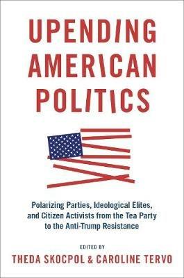 Upending American Politics: Polarizing Parties, Ideological Elites, and Citizen Activists from the Tea Party to the Anti-Trump Resistance - cover