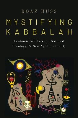 Mystifying Kabbalah: Academic Scholarship, National Theology, and New Age Spirituality - Boaz Huss - cover