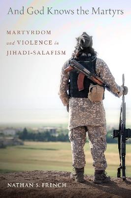 And God Knows the Martyrs: Martyrdom and Violence in Jihadi-Salafism - Nathan S. French - cover