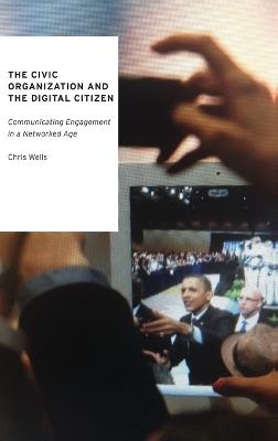 The Civic Organization and the Digital Citizen: Communicating Engagement in a Networked Age - Chris Wells - cover
