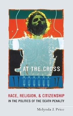 At the Cross: Race, Religion, and Citizenship in the Politics of the Death Penalty - Melynda J. Price - cover