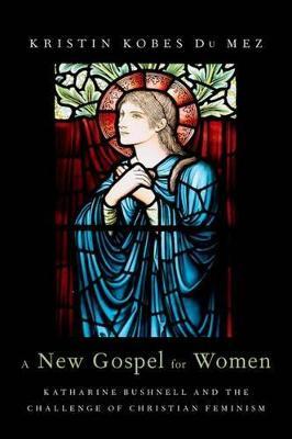 A New Gospel for Women: Katharine Bushnell and the Challenge of Christian Feminism - Kristin Kobes DuMez - cover