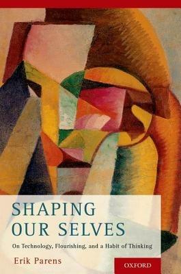 Shaping Our Selves: On Technology, Flourishing, and a Habit of Thinking - Erik Parens - cover