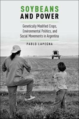 Soybeans and Power: Genetically Modified Crops, Environmental Politics, and Social Movements in Argentina - Pablo Lapegna - cover