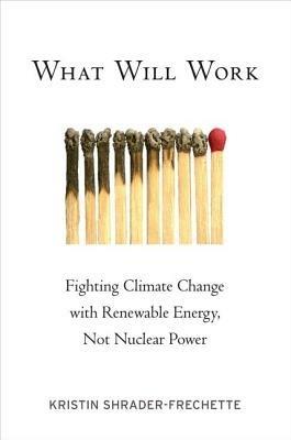What Will Work: Fighting Climate Change with Renewable Energy, Not Nuclear Power - Kristin Shrader-Frechette - cover