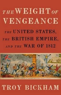 The Weight of Vengeance: The United States, the British Empire, and the War of 1812 - Troy Bickham - cover