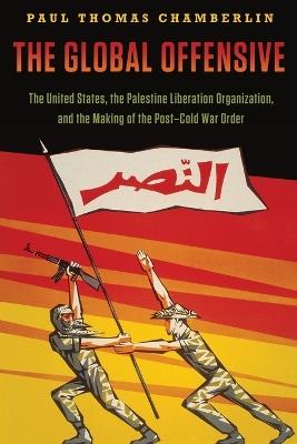 The Global Offensive: The United States, the Palestine Liberation Organization, and the Making of the Post-Cold War Order - Paul Thomas Chamberlin - cover