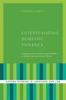 Entextualizing Domestic Violence: Language Ideology and Violence Against Women in the Anglo-American Hearsay Principle - Jennifer Andrus - cover