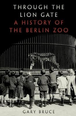 Through the Lion Gate: A History of the Berlin Zoo - Gary Bruce - cover