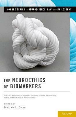 The Neuroethics of Biomarkers: What the Development of Bioprediction Means for Moral Responsibility, Justice, and the Nature of Mental Disorder - Matthew L. Baum - cover