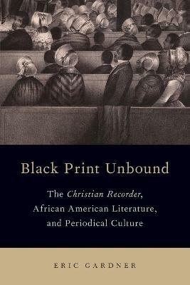 Black Print Unbound: The Christian Recorder, African American Literature, and Periodical Culture - Eric Gardner - cover