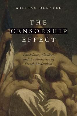 The Censorship Effect: Baudelaire, Flaubert, and the Formation of French Modernism - William Olmsted - cover