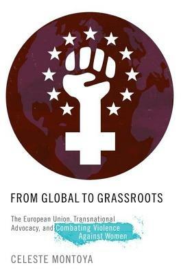 From Global to Grassroots: The European Union, Transnational Advocacy, and Combating Violence Against Women - Celeste Montoya - cover