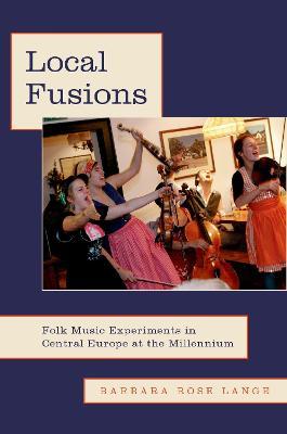 Local Fusions: Folk Music Experiments in Central Europe at the Millennium - Barbara Rose Lange - cover