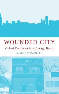 Wounded City: Violent Turf Wars in a Chicago Barrio - Vargas - cover