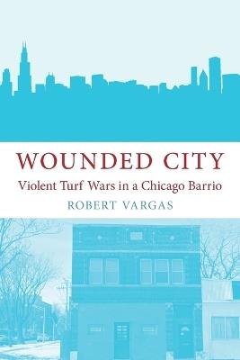 Wounded City: Violent Turf Wars in a Chicago Barrio - Vargas - cover