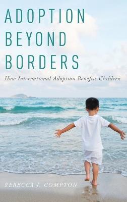Adoption Beyond Borders: How International Adoption Benefits Children - Rebecca J. Compton - cover