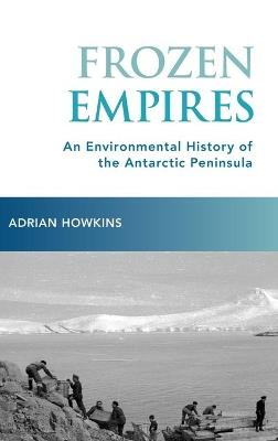 Frozen Empires: An Environmental History of the Antarctic Peninsula - Adrian Howkins - cover