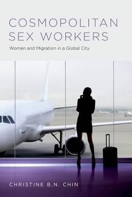 Cosmopolitan Sex Workers: Women and Migration in a Global City - Christine B.N. Chin - cover