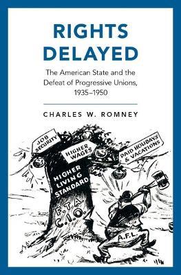 Rights Delayed: The American State and the Defeat of Progressive Unions, 1935-1950 - Charles Romney - cover