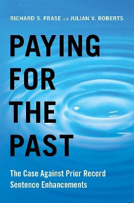 Paying for the Past: The Case Against Prior Record Sentence Enhancements - Richard S. Frase,Julian V. Roberts - cover