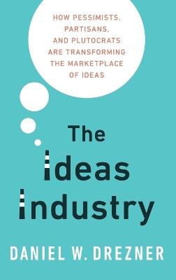 The Ideas Industry: How Pessimists, Partisans, and Plutocrats are Transforming the Marketplace of Ideas - Daniel Drezner - cover