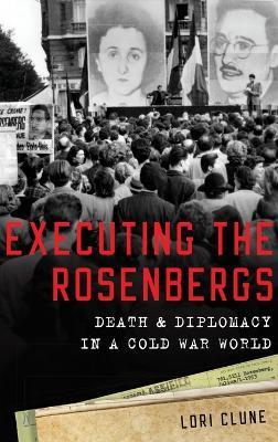Executing the Rosenbergs: Death and Diplomacy in a Cold War World - Lori Clune - cover