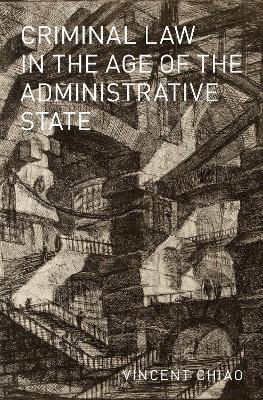 Criminal Law in the Age of the Administrative State - Vincent Chiao - cover