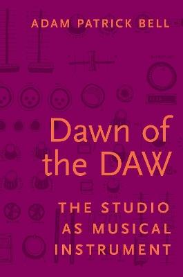 Dawn of the DAW: The Studio as Musical Instrument - Adam G. Bell - cover