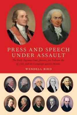 Press and Speech Under Assault: The Early Supreme Court Justices, the Sedition Act of 1798, and the Campaign against Dissent - Wendell Bird - cover