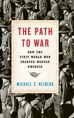 The Path to War: How the First World War Created Modern America - Michael S. Neiberg - cover