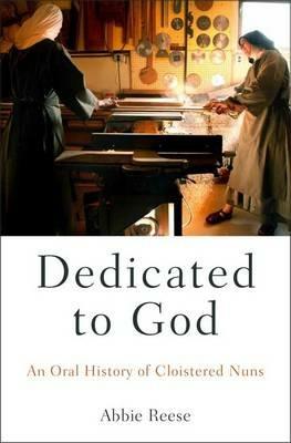 Dedicated to God: An Oral History of Cloistered Nuns - Abbie Reese - cover