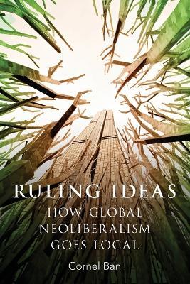 Ruling Ideas: How Global Neoliberalism Goes Local - Cornel Ban - cover