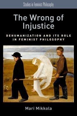 The Wrong of Injustice: Dehumanization and its Role in Feminist Philosophy - Mari Mikkola - cover