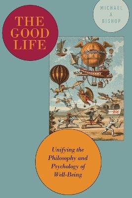 The Good Life: Unifying the Philosophy and Psychology of Well-Being - Michael A Bishop - cover