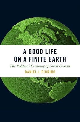 A Good Life on a Finite Earth: The Political Economy of Green Growth - Daniel J. Fiorino - cover