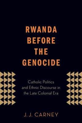 Rwanda Before the Genocide: Catholic Politics and Ethnic Discourse in the Late Colonial Era - J.J. Carney - cover