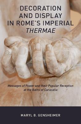 Decoration and Display in Rome's Imperial Thermae: Messages of Power and their Popular Reception at the Baths of Caracalla - Maryl B. Gensheimer - cover