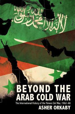 Beyond the Arab Cold War: The International History of the Yemen Civil War, 1962-68 - Asher Orkaby - cover
